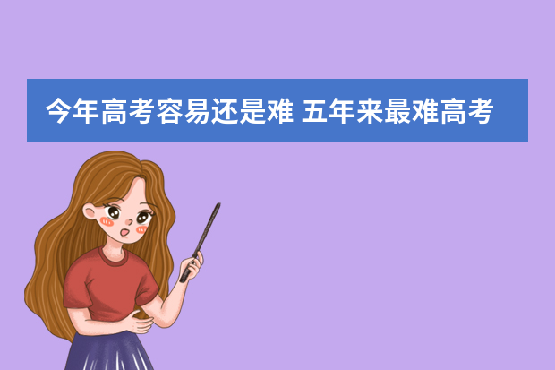 今年高考容易还是难 五年来最难高考2021